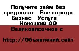 Получите займ без предоплат - Все города Бизнес » Услуги   . Ненецкий АО,Великовисочное с.